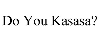 DO YOU KASASA?