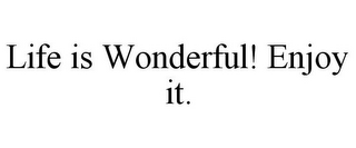 LIFE IS WONDERFUL! ENJOY IT.