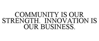 COMMUNITY IS OUR STRENGTH. INNOVATION IS OUR BUSINESS.