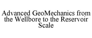 ADVANCED GEOMECHANICS FROM THE WELLBORE TO THE RESERVOIR SCALE