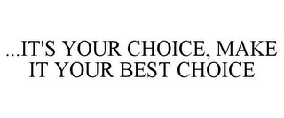 ...IT'S YOUR CHOICE, MAKE IT YOUR BEST CHOICE