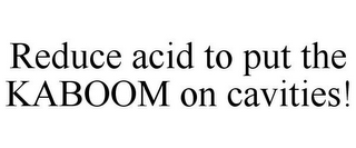 REDUCE ACID TO PUT THE KABOOM ON CAVITIES!