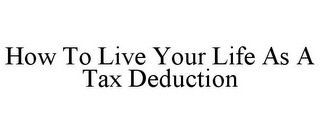 HOW TO LIVE YOUR LIFE AS A TAX DEDUCTION