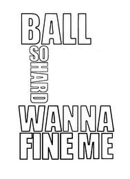 BALL SO HARD WANNA FINE ME