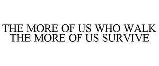 THE MORE OF US WHO WALK THE MORE OF US SURVIVE