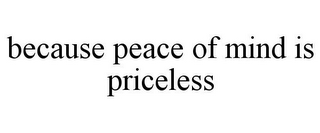 BECAUSE PEACE OF MIND IS PRICELESS