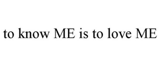 TO KNOW ME IS TO LOVE ME