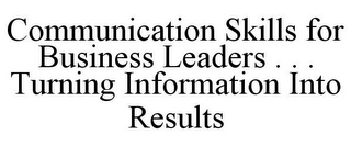 COMMUNICATION SKILLS FOR BUSINESS LEADERS . . . TURNING INFORMATION INTO RESULTS