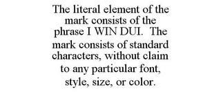 THE LITERAL ELEMENT OF THE MARK CONSISTS OF THE PHRASE I WIN DUI. THE MARK CONSISTS OF STANDARD CHARACTERS, WITHOUT CLAIM TO ANY PARTICULAR FONT, STYLE, SIZE, OR COLOR.