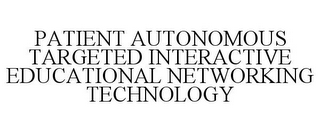 PATIENT AUTONOMOUS TARGETED INTERACTIVE EDUCATIONAL NETWORKING TECHNOLOGY