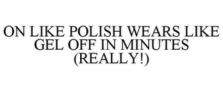 ON LIKE POLISH WEARS LIKE GEL OFF IN MINUTES (REALLY!)