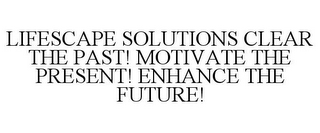 LIFESCAPE SOLUTIONS CLEAR THE PAST! MOTIVATE THE PRESENT! ENHANCE THE FUTURE!