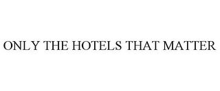 ONLY THE HOTELS THAT MATTER