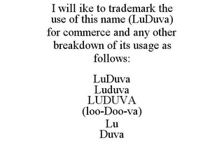 I WILL IKE TO TRADEMARK THE USE OF THIS NAME (LUDUVA) FOR COMMERCE AND ANY OTHER BREAKDOWN OF ITS USAGE AS FOLLOWS: LUDUVA LUDUVA LUDUVA (LOO-DOO-VA) LU DUVA