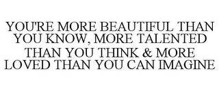 YOU'RE MORE BEAUTIFUL THAN YOU KNOW, MORE TALENTED THAN YOU THINK & MORE LOVED THAN YOU CAN IMAGINE