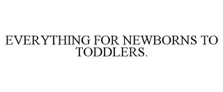 EVERYTHING FOR NEWBORNS TO TODDLERS.