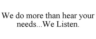 WE DO MORE THAN HEAR YOUR NEEDS...WE LISTEN.