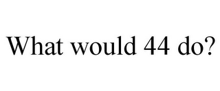 WHAT WOULD 44 DO?