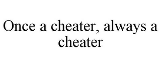 ONCE A CHEATER, ALWAYS A CHEATER