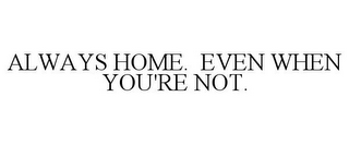 ALWAYS HOME. EVEN WHEN YOU'RE NOT.