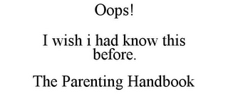 OOPS! I WISH I HAD KNOW THIS BEFORE. THE PARENTING HANDBOOK