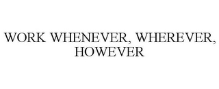 WORK WHENEVER, WHEREVER, HOWEVER