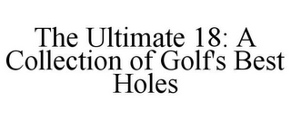 THE ULTIMATE 18: A COLLECTION OF GOLF'SBEST HOLES