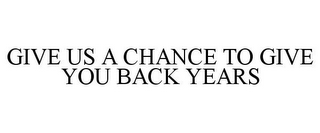 GIVE US A CHANCE TO GIVE YOU BACK YEARS