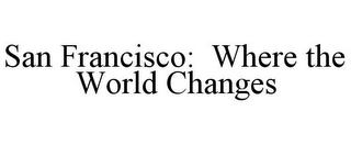 SAN FRANCISCO: WHERE THE WORLD CHANGES