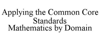 APPLYING THE COMMON CORE STANDARDS MATHEMATICS BY DOMAIN