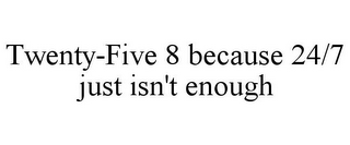 TWENTY-FIVE 8 BECAUSE 24/7 JUST ISN'T ENOUGH