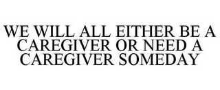 WE WILL ALL EITHER BE A CAREGIVER OR NEED A CAREGIVER SOMEDAY