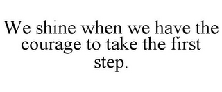 WE SHINE WHEN WE HAVE THE COURAGE TO TAKE THE FIRST STEP.