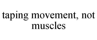 TAPING MOVEMENT, NOT MUSCLES