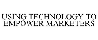 USING TECHNOLOGY TO EMPOWER MARKETERS