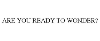 ARE YOU READY TO WONDER?