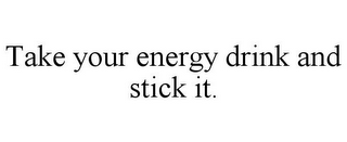 TAKE YOUR ENERGY DRINK AND STICK IT.