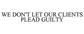 WE DON'T LET OUR CLIENTS PLEAD GUILTY