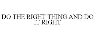 DO THE RIGHT THING AND DO IT RIGHT