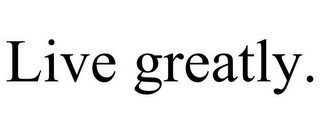 LIVE GREATLY.