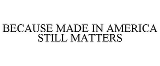 BECAUSE MADE IN AMERICA STILL MATTERS