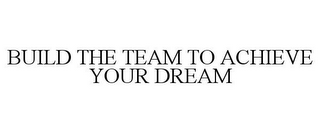 BUILD THE TEAM TO ACHIEVE YOUR DREAM