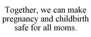 TOGETHER, WE CAN MAKE PREGNANCY AND CHILDBIRTH SAFE FOR ALL MOMS.