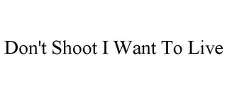 DON'T SHOOT I WANT TO LIVE