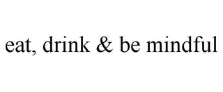 EAT, DRINK & BE MINDFUL