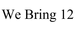 WE BRING 12