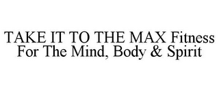 TAKE IT TO THE MAX FITNESS FOR THE MIND, BODY & SPIRIT