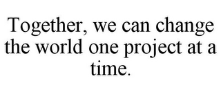 TOGETHER, WE CAN CHANGE THE WORLD ONE PROJECT AT A TIME.