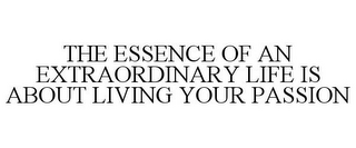 THE ESSENCE OF AN EXTRAORDINARY LIFE IS ABOUT LIVING YOUR PASSION