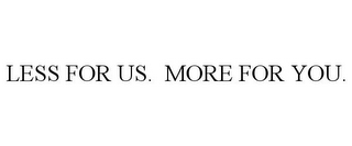 LESS FOR US. MORE FOR YOU.